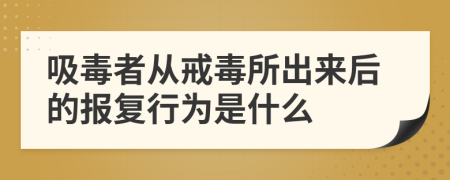 吸毒者从戒毒所出来后的报复行为是什么