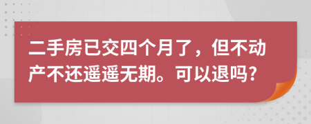 二手房已交四个月了，但不动产不还遥遥无期。可以退吗?