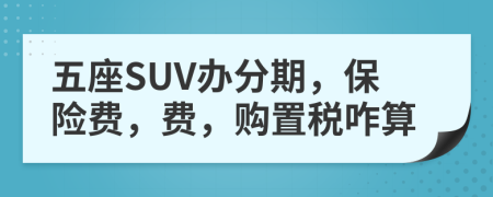 五座SUV办分期，保险费，费，购置税咋算