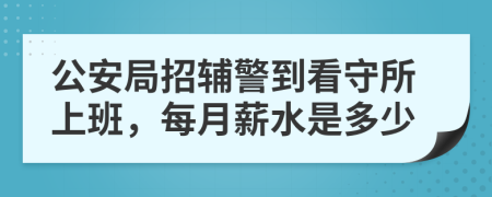 公安局招辅警到看守所上班，每月薪水是多少