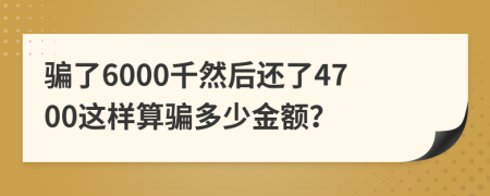 骗了6000千然后还了4700这样算骗多少金额？