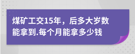 煤矿工交15年，后多大岁数能拿到.每个月能拿多少钱