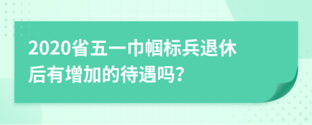 2020省五一巾帼标兵退休后有增加的待遇吗？