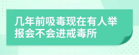 几年前吸毒现在有人举报会不会进戒毒所