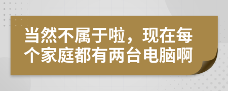 当然不属于啦，现在每个家庭都有两台电脑啊