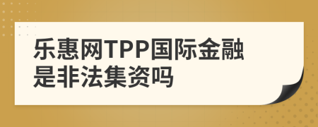 乐惠网TPP国际金融是非法集资吗