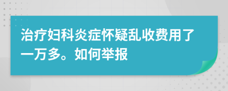 治疗妇科炎症怀疑乱收费用了一万多。如何举报