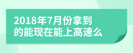 2018年7月份拿到的能现在能上高速么