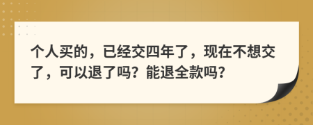 个人买的，已经交四年了，现在不想交了，可以退了吗？能退全款吗？