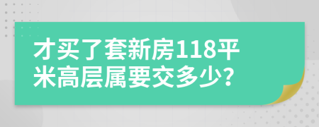 才买了套新房118平米高层属要交多少？