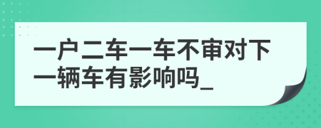 一户二车一车不审对下一辆车有影响吗_