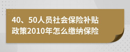 40、50人员社会保险补贴政策2010年怎么缴纳保险