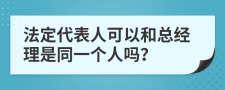 法定代表人可以和总经理是同一个人吗？