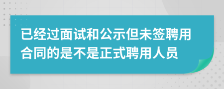 已经过面试和公示但未签聘用合同的是不是正式聘用人员