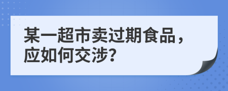 某一超市卖过期食品，应如何交涉？