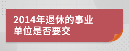 2014年退休的事业单位是否要交