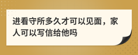 进看守所多久才可以见面，家人可以写信给他吗