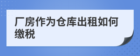 厂房作为仓库出租如何缴税