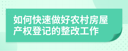 如何快速做好农村房屋产权登记的整改工作