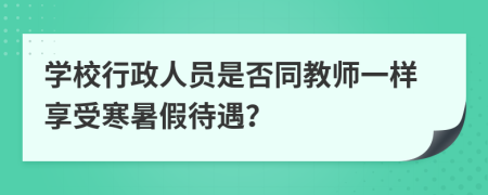 学校行政人员是否同教师一样享受寒暑假待遇？