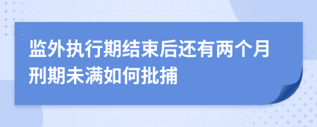 监外执行期结束后还有两个月刑期未满如何批捕