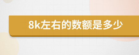 8k左右的数额是多少