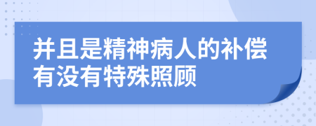 并且是精神病人的补偿有没有特殊照顾