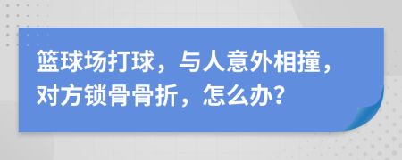 篮球场打球，与人意外相撞，对方锁骨骨折，怎么办？