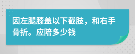 因左腿膝盖以下截肢，和右手骨折。应陪多少钱