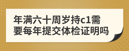 年满六十周岁持c1需要每年提交体检证明吗