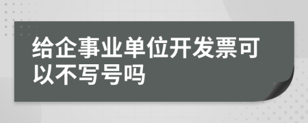 给企事业单位开发票可以不写号吗