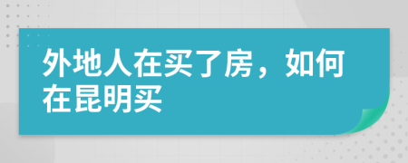 外地人在买了房，如何在昆明买