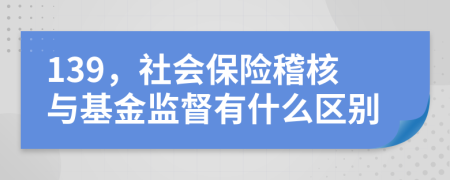 139，社会保险稽核与基金监督有什么区别