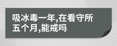 吸冰毒一年,在看守所五个月,能戒吗