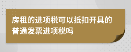 房租的进项税可以抵扣开具的普通发票进项税吗