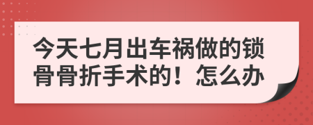 今天七月出车祸做的锁骨骨折手术的！怎么办
