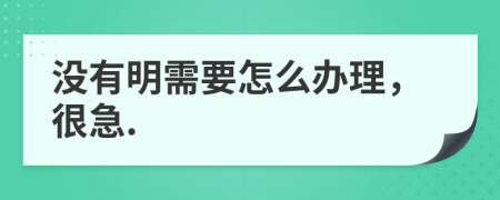 没有明需要怎么办理，很急.