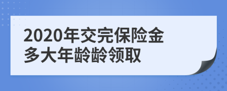 2020年交完保险金多大年龄龄领取