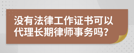 没有法律工作证书可以代理长期律师事务吗？