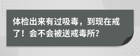 体检出来有过吸毒，到现在戒了！会不会被送戒毒所？