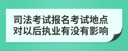 司法考试报名考试地点对以后执业有没有影响