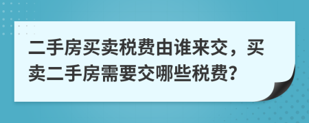 二手房买卖税费由谁来交，买卖二手房需要交哪些税费？