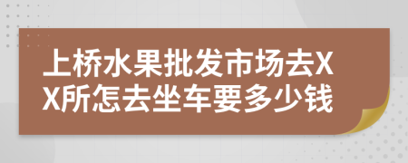 上桥水果批发市场去XX所怎去坐车要多少钱