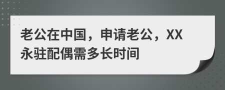 老公在中国，申请老公，XX永驻配偶需多长时间