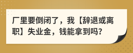 厂里要倒闭了，我【辞退或离职】失业金，钱能拿到吗？