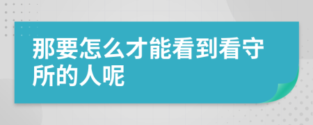 那要怎么才能看到看守所的人呢