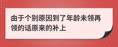 由于个别原因到了年龄未领再领的话原来的补上