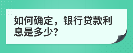 如何确定，银行贷款利息是多少？