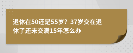 退休在50还是55岁？37岁交在退休了还未交满15年怎么办