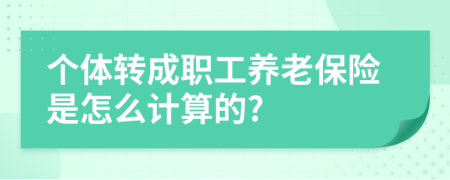 个体转成职工养老保险是怎么计算的?